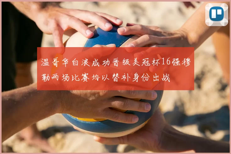 温哥华白浪成功晋级美冠杯16强穆勒两场比赛均以替补身份出战