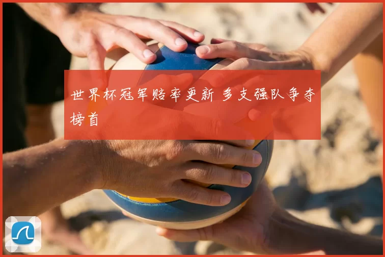 世界杯冠军赔率更新 多支强队争夺榜首