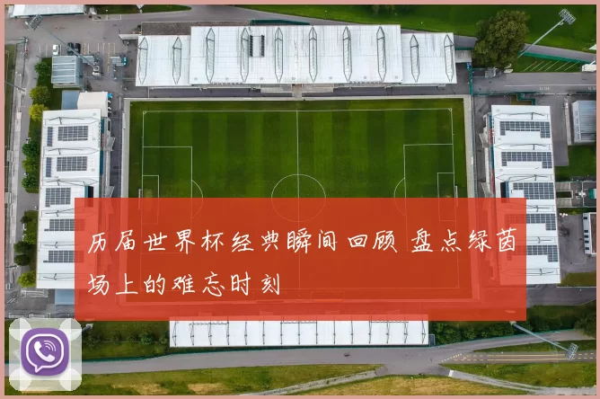 历届世界杯经典瞬间回顾 盘点绿茵场上的难忘时刻