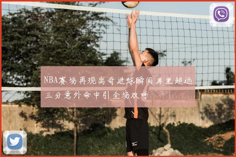 NBA赛场再现离奇进球瞬间库里超远三分意外命中引全场欢呼
