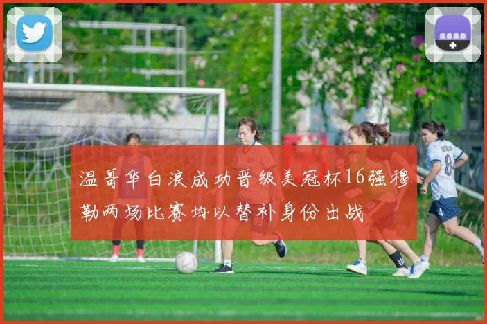 温哥华白浪成功晋级美冠杯16强穆勒两场比赛均以替补身份出战