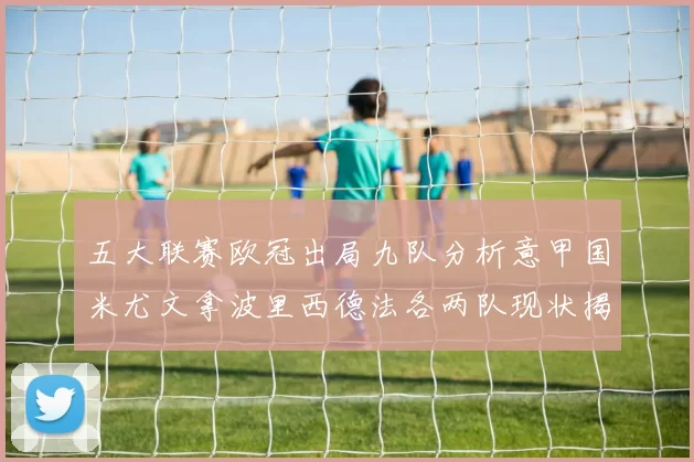 五大联赛欧冠出局九队分析意甲国米尤文拿波里西德法各两队现状揭秘