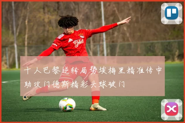 十人巴黎逆转局势埃梅里精准传中助攻门德斯精彩头球破门