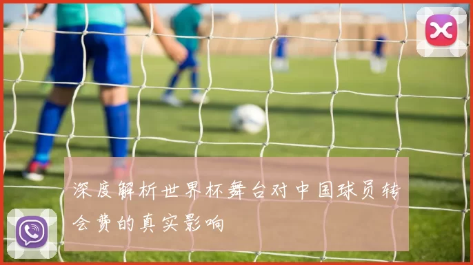 深度解析世界杯舞台对中国球员转会费的真实影响