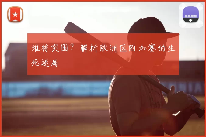 谁将突围?解析欧洲区附加赛的生死迷局