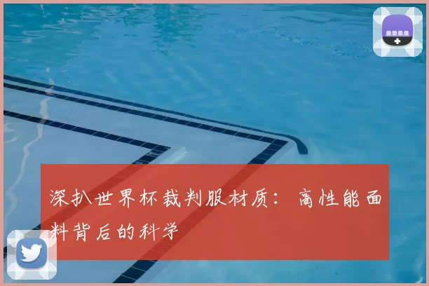 深扒世界杯裁判服材质:高性能面料背后的科学