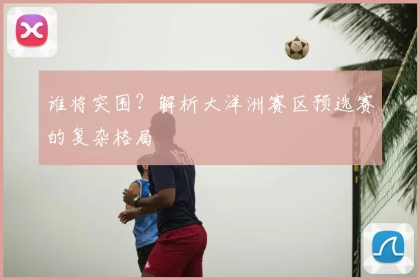 谁将突围？解析大洋洲赛区预选赛的复杂格局