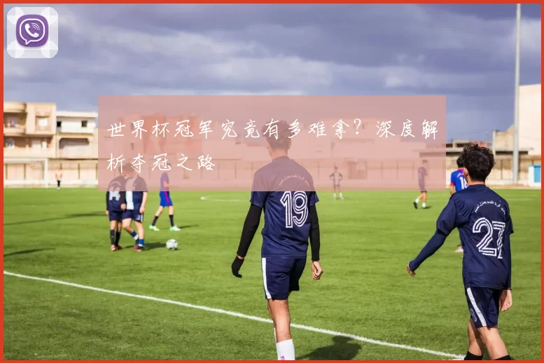 世界杯冠军究竟有多难拿？深度解析夺冠之路
