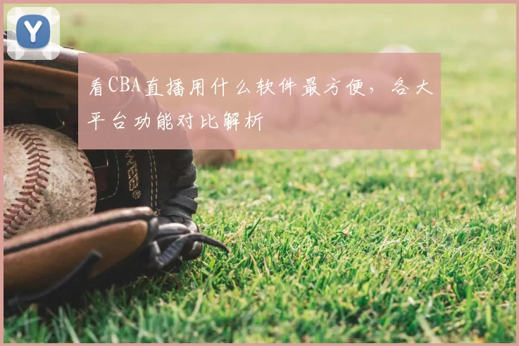 看CBA直播用什么软件最方便，各大平台功能对比解析