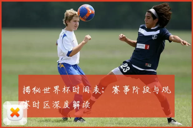 揭秘世界杯时间表:赛事阶段与观赛时区深度解读