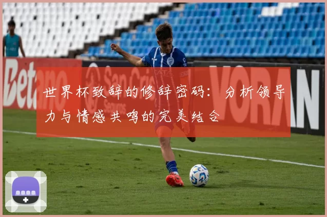 世界杯致辞的修辞密码：分析领导力与情感共鸣的完美结合