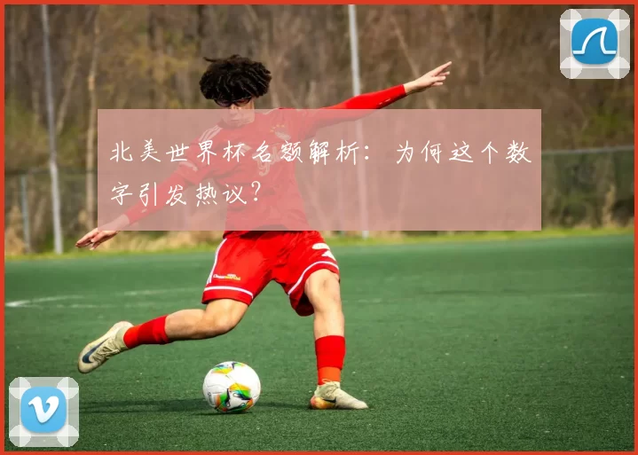 北美世界杯名额解析：为何这个数字引发热议？