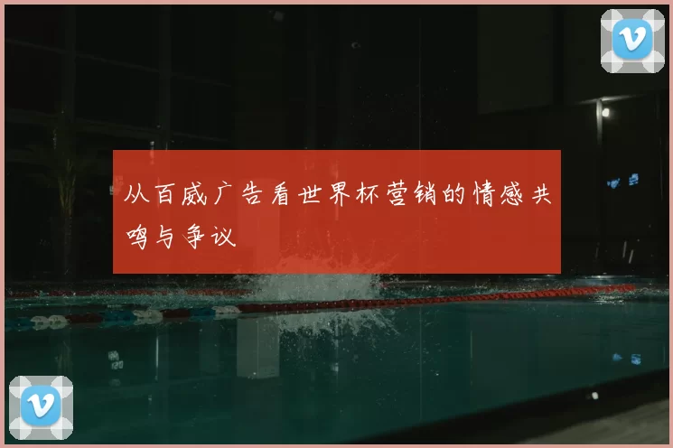 从百威广告看世界杯营销的情感共鸣与争议