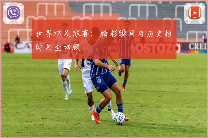 世界杯足球赛：精彩瞬间与历史性时刻全回顾