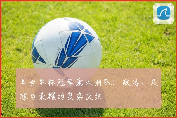 年世界杯冠军意大利队:政治、足球与荣耀的复杂交织