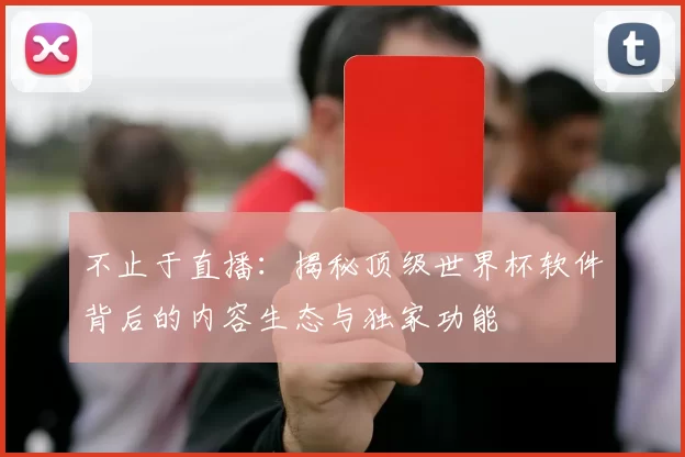 不止于直播:揭秘顶级世界杯软件背后的内容生态与独家功能