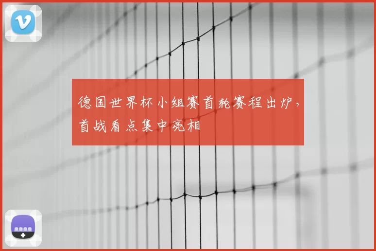 德国世界杯小组赛首轮赛程出炉，首战看点集中亮相