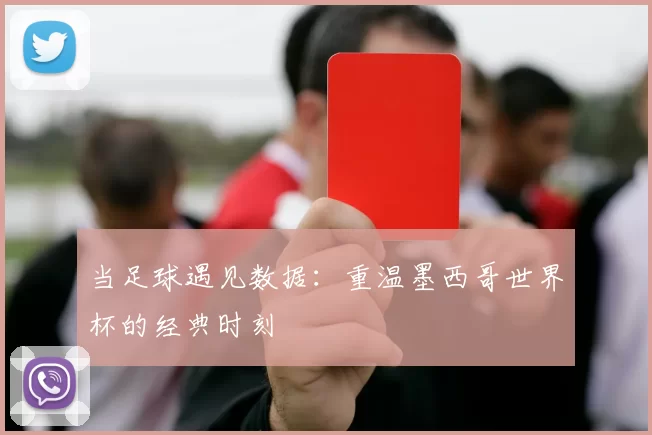 当足球遇见数据:重温墨西哥世界杯的经典时刻