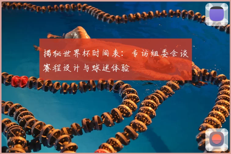 揭秘世界杯时间表：专访组委会谈赛程设计与球迷体验