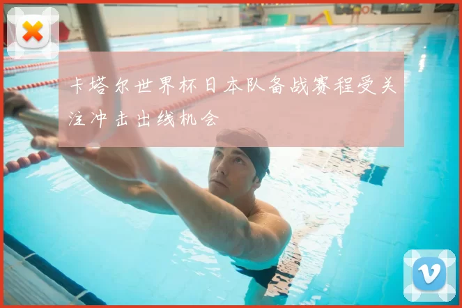 卡塔尔世界杯日本队备战赛程受关注冲击出线机会