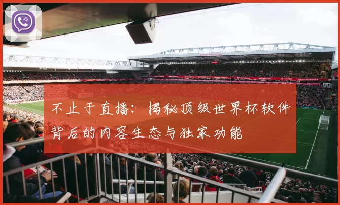 不止于直播:揭秘顶级世界杯软件背后的内容生态与独家功能