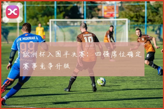 欧洲杯入围半决赛:四强席位确定赛事竞争升级