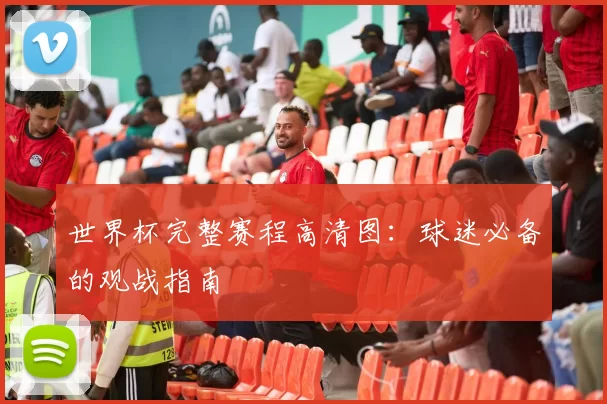 世界杯完整赛程高清图：球迷必备的观战指南