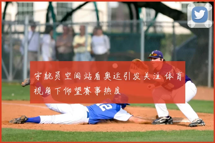 宇航员空间站看奥运引发关注 体育视角下仰望赛事热度