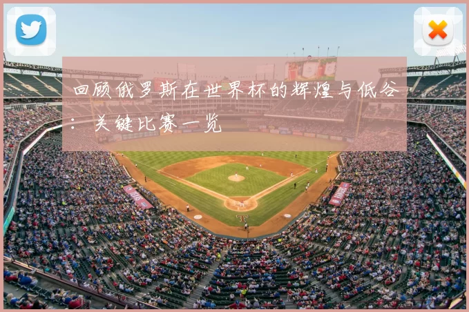 回顾俄罗斯在世界杯的辉煌与低谷:关键比赛一览