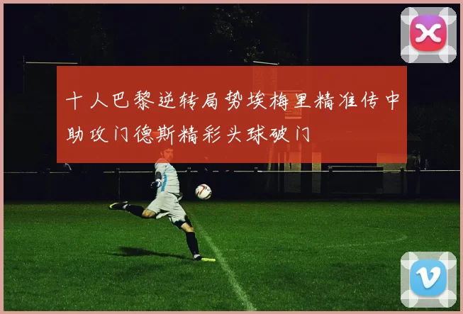 十人巴黎逆转局势埃梅里精准传中助攻门德斯精彩头球破门