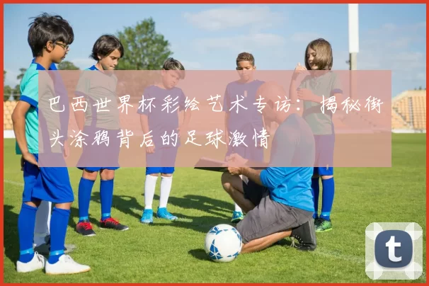 巴西世界杯彩绘艺术专访:揭秘街头涂鸦背后的足球激情