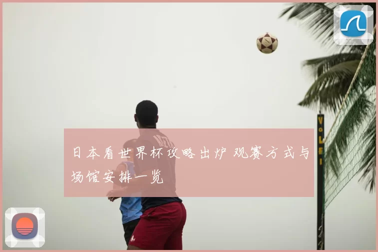 日本看世界杯攻略出炉 观赛方式与场馆安排一览