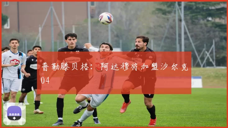 普勒滕贝格:阿达穆将加盟沙尔克04