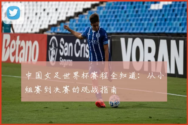 中国女足世界杯赛程全知道:从小组赛到决赛的观战指南