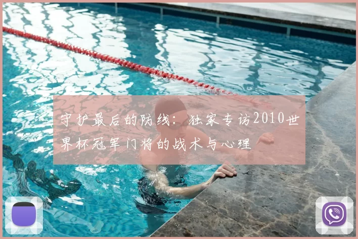 守护最后的防线：独家专访2010世界杯冠军门将的战术与心理