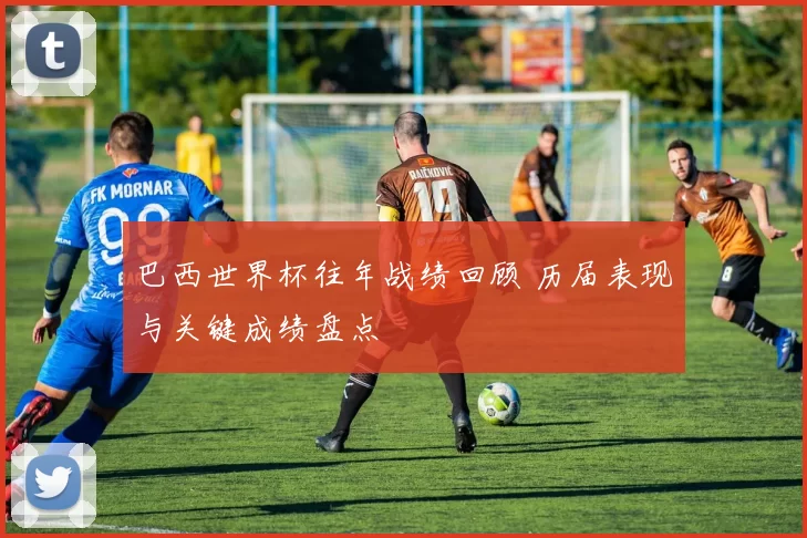 巴西世界杯往年战绩回顾 历届表现与关键成绩盘点
