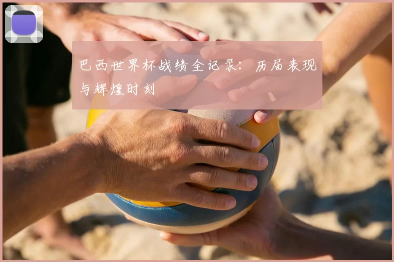 巴西世界杯战绩全记录：历届表现与辉煌时刻