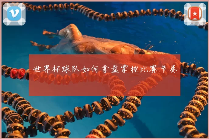 世界杯球队如何拿盘掌控比赛节奏