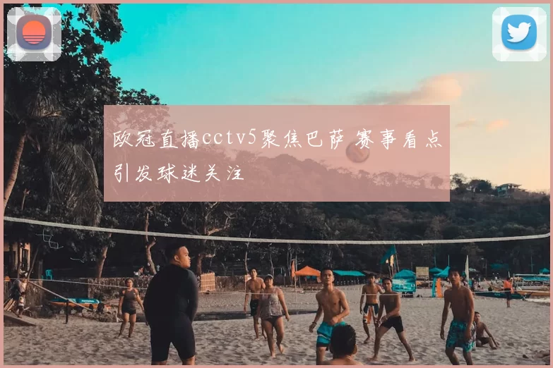 欧冠直播cctv5聚焦巴萨 赛事看点引发球迷关注
