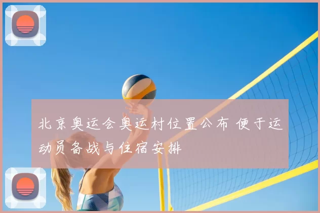 北京奥运会奥运村位置公布 便于运动员备战与住宿安排