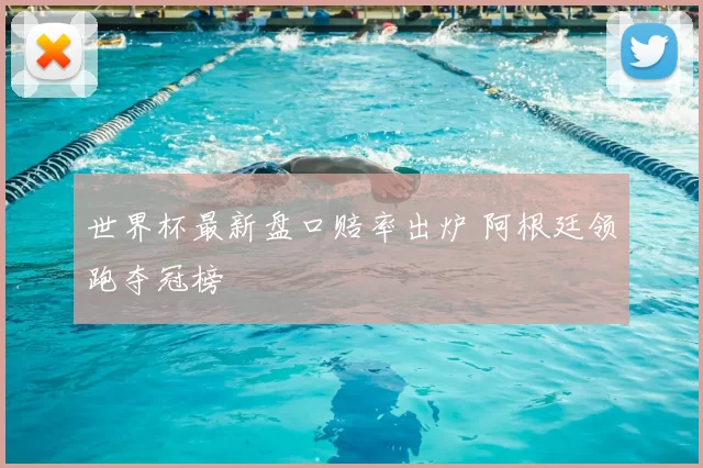 世界杯最新盘口赔率出炉 阿根廷领跑夺冠榜