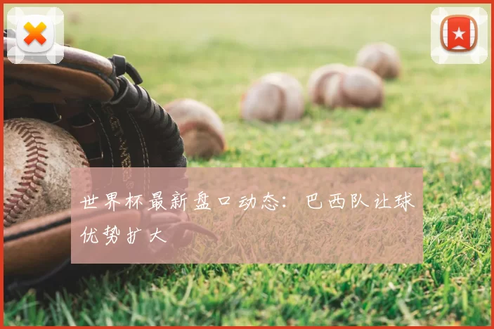 世界杯最新盘口动态：巴西队让球优势扩大