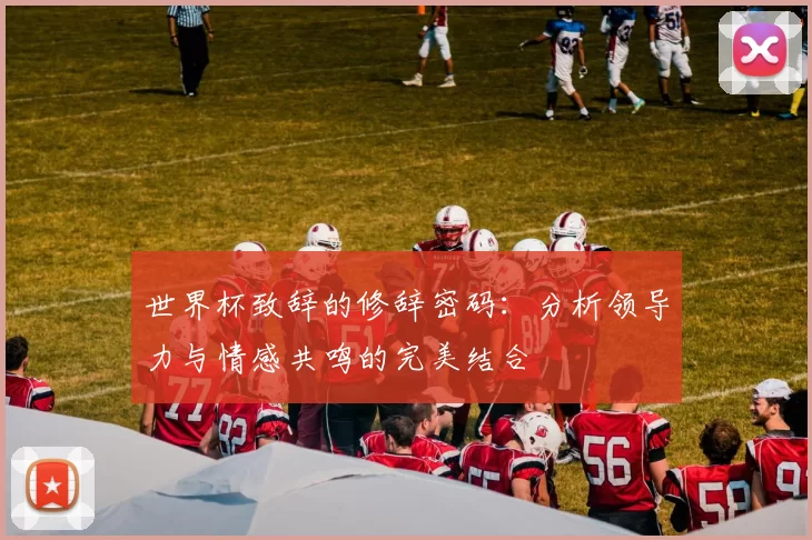 世界杯致辞的修辞密码:分析领导力与情感共鸣的完美结合