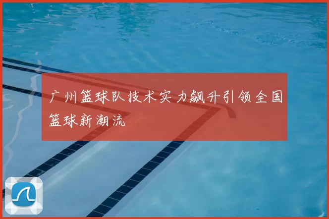 广州篮球队技术实力飙升引领全国篮球新潮流