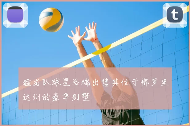 猛龙队球星洛瑞出售其位于佛罗里达州的豪华别墅