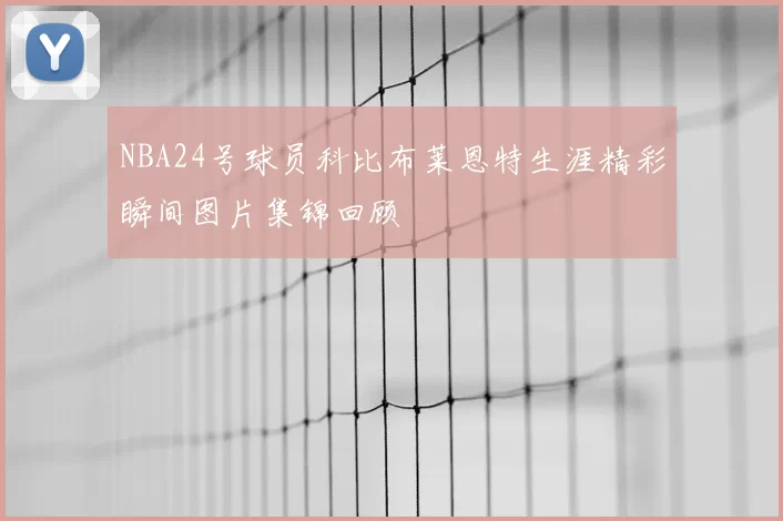 NBA24号球员科比布莱恩特生涯精彩瞬间图片集锦回顾
