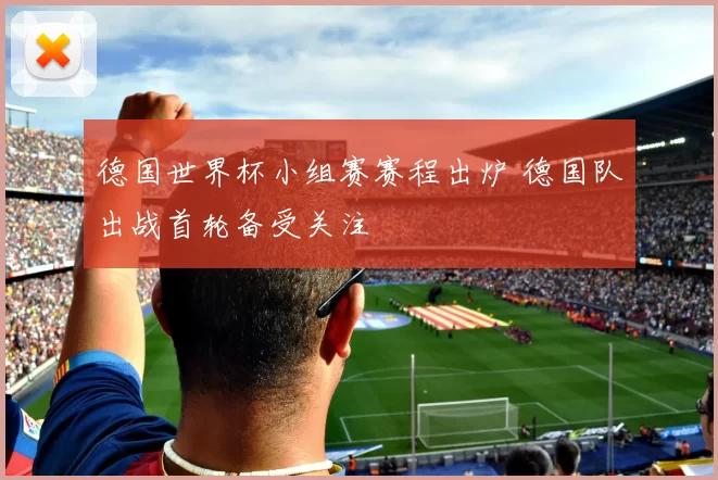 德国世界杯小组赛赛程出炉 德国队出战首轮备受关注