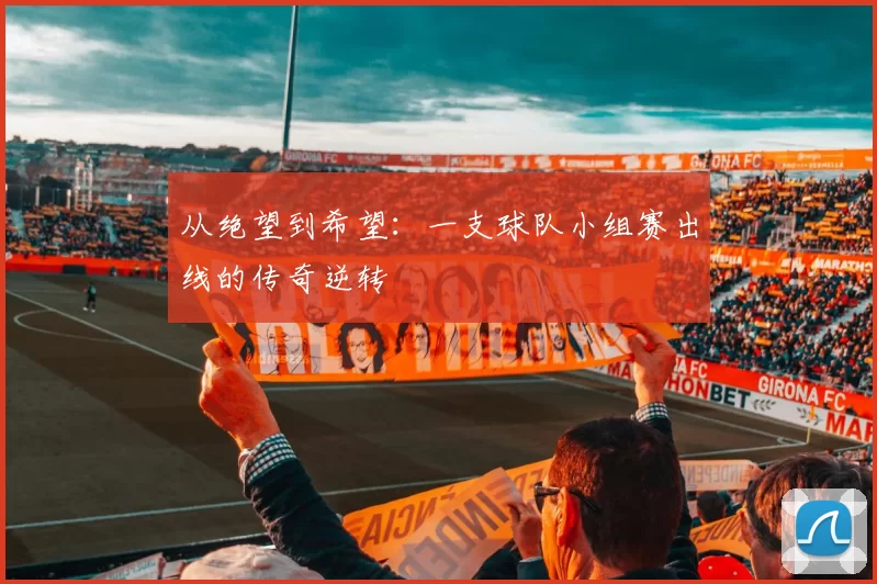 从绝望到希望:一支球队小组赛出线的传奇逆转