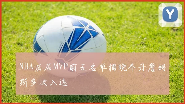 NBA历届MVP前五名单揭晓乔丹詹姆斯多次入选