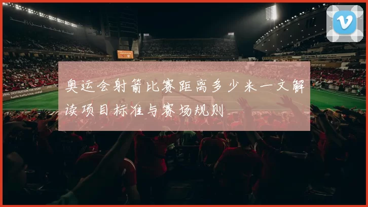 奥运会射箭比赛距离多少米一文解读项目标准与赛场规则